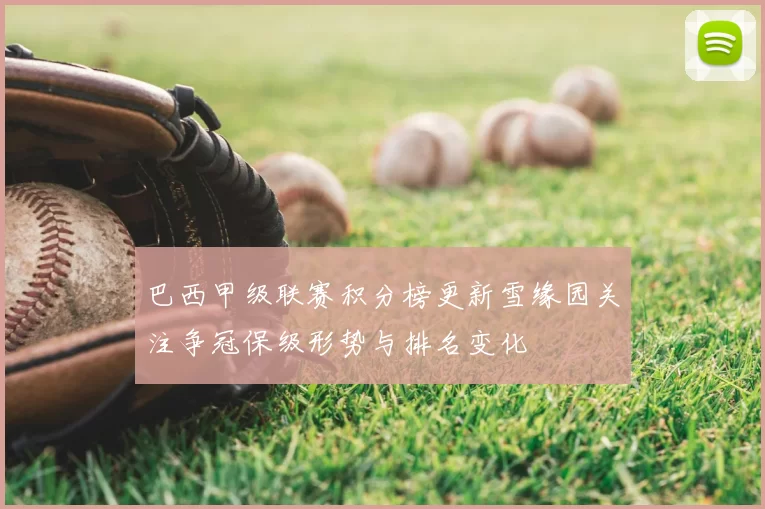 巴西甲级联赛积分榜更新雪缘园关注争冠保级形势与排名变化