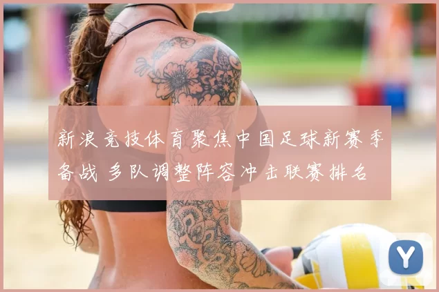 新浪竞技体育聚焦中国足球新赛季备战 多队调整阵容冲击联赛排名