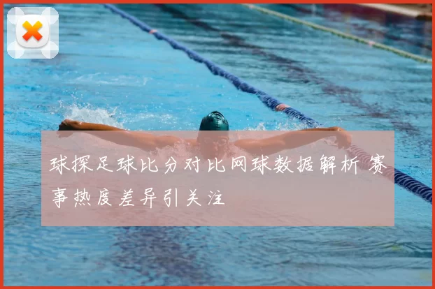 球探足球比分对比网球数据解析 赛事热度差异引关注