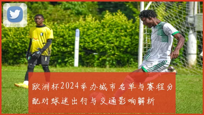 欧洲杯2024举办城市名单与赛程分配对球迷出行与交通影响解析