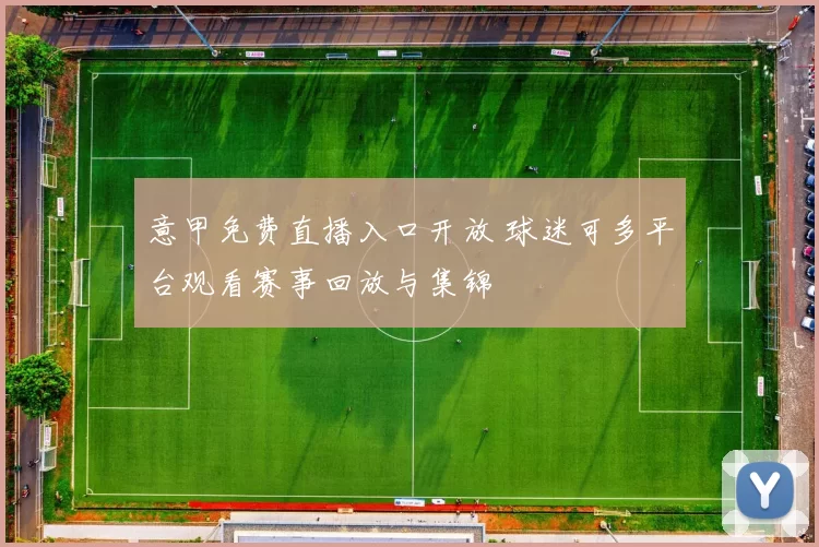 意甲免费直播入口开放 球迷可多平台观看赛事回放与集锦