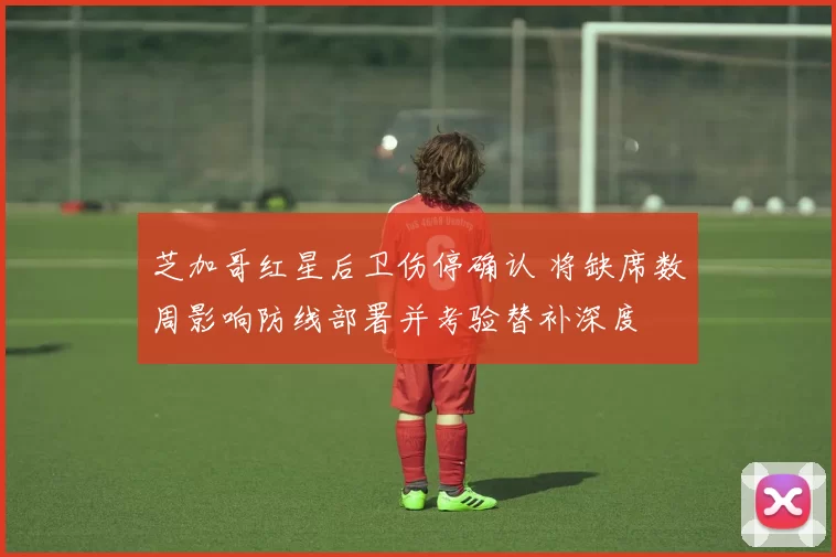 芝加哥红星后卫伤停确认 将缺席数周影响防线部署并考验替补深度