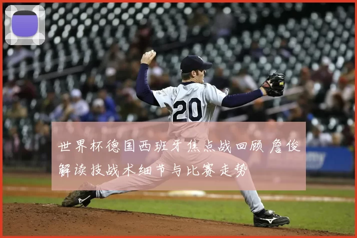 世界杯德国西班牙焦点战回顾 詹俊解读技战术细节与比赛走势