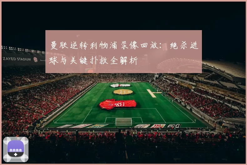 曼联逆转利物浦录像回放：绝杀进球与关键扑救全解析