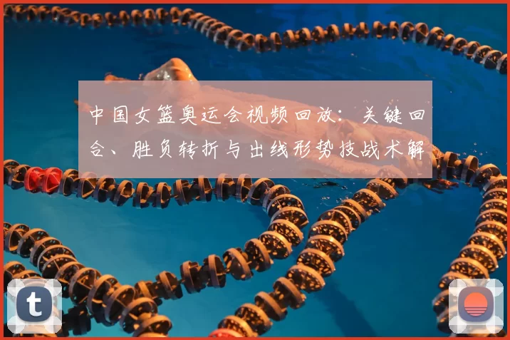 中国女篮奥运会视频回放：关键回合、胜负转折与出线形势技战术解析
