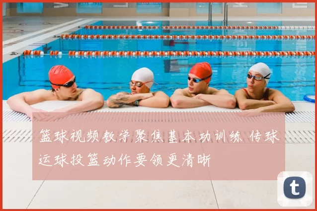 篮球视频教学聚焦基本功训练 传球运球投篮动作要领更清晰