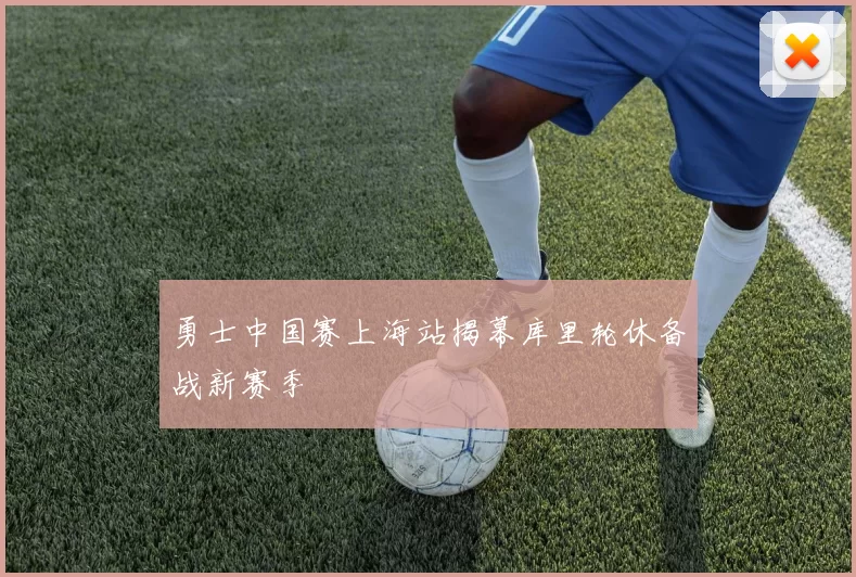 勇士中国赛上海站揭幕库里轮休备战新赛季