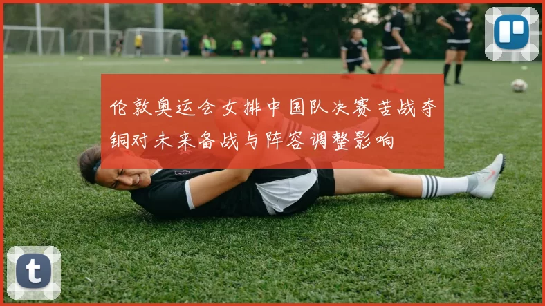 伦敦奥运会女排中国队决赛苦战夺铜对未来备战与阵容调整影响