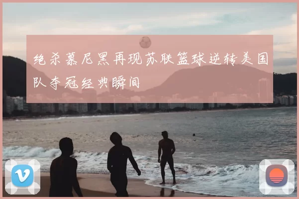 绝杀慕尼黑再现苏联篮球逆转美国队夺冠经典瞬间