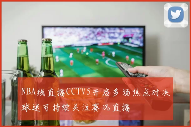 NBA线直播CCTV5开启多场焦点对决球迷可持续关注赛况直播