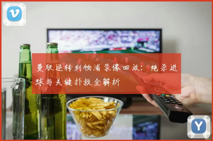 曼联逆转利物浦录像回放：绝杀进球与关键扑救全解析