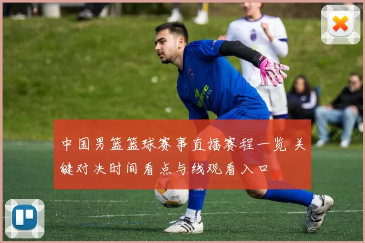 中国男篮篮球赛事直播赛程一览 关键对决时间看点与线观看入口