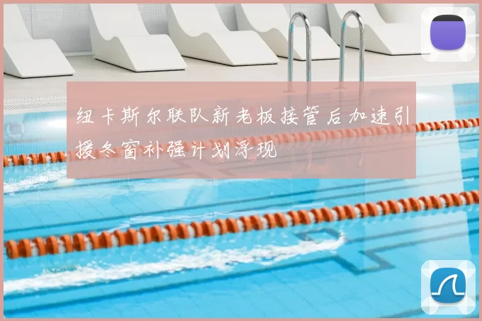 纽卡斯尔联队新老板接管后加速引援冬窗补强计划浮现