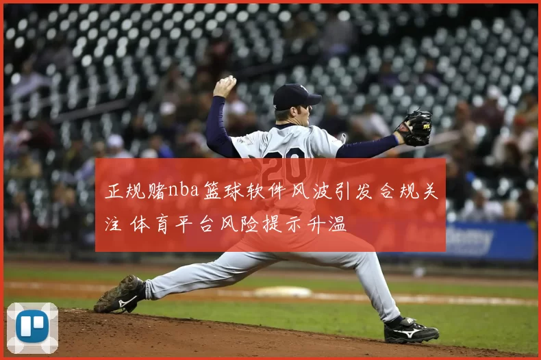 正规赌nba篮球软件风波引发合规关注 体育平台风险提示升温