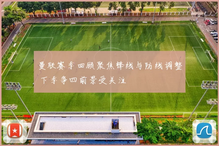 曼联赛季回顾聚焦锋线与防线调整 下季争四前景受关注