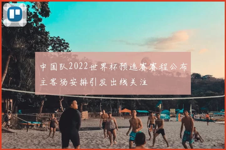 中国队2022世界杯预选赛赛程公布主客场安排引发出线关注