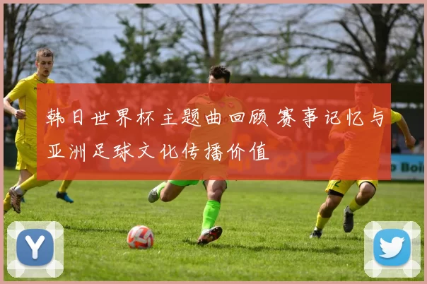 韩日世界杯主题曲回顾 赛事记忆与亚洲足球文化传播价值