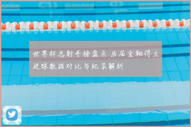 世界杯总射手榜盘点 历届金靴得主进球数据对比与纪录解析