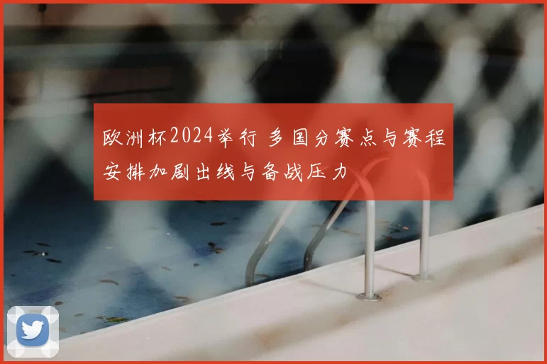 欧洲杯2024举行 多国分赛点与赛程安排加剧出线与备战压力