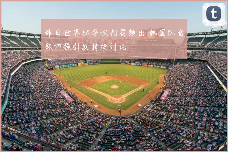 韩日世界杯争议判罚频出 韩国队晋级四强引发持续讨论