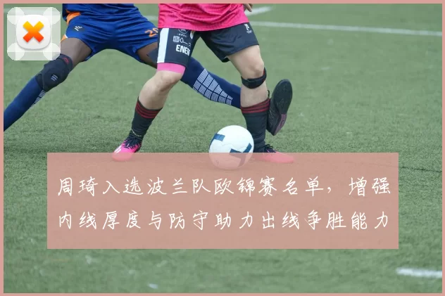 周琦入选波兰队欧锦赛名单，增强内线厚度与防守助力出线争胜能力
