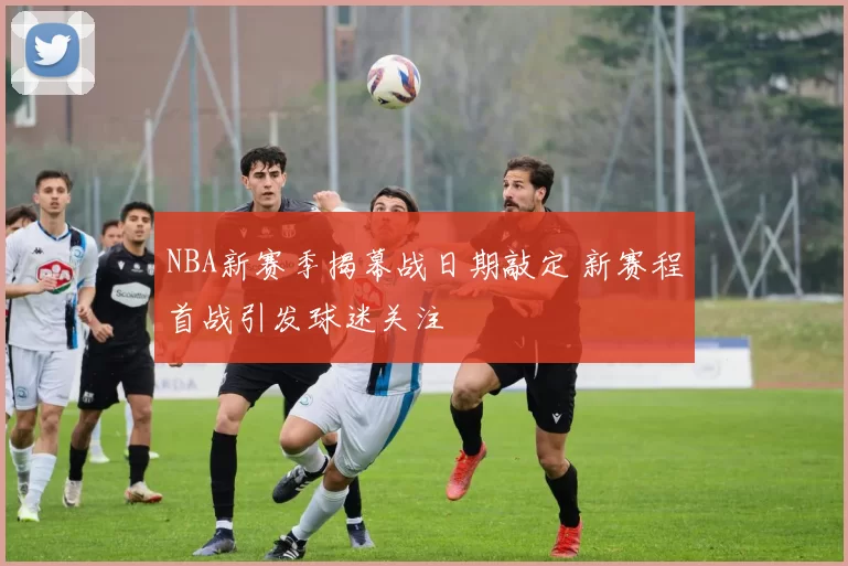 NBA新赛季揭幕战日期敲定 新赛程首战引发球迷关注