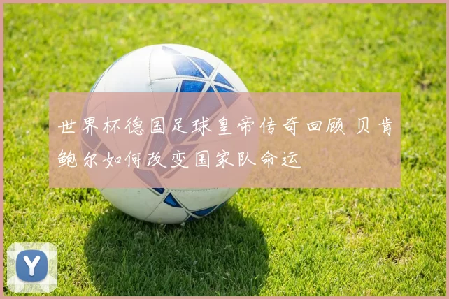 世界杯德国足球皇帝传奇回顾 贝肯鲍尔如何改变国家队命运