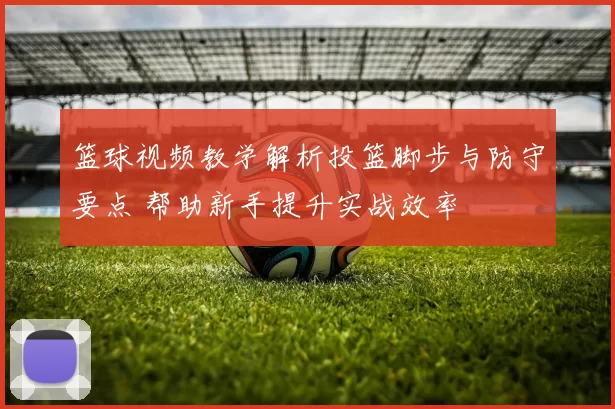篮球视频教学解析投篮脚步与防守要点 帮助新手提升实战效率