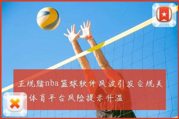 正规赌nba篮球软件风波引发合规关注 体育平台风险提示升温