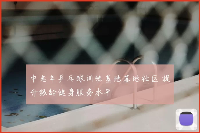 中老年乒乓球训练基地落地社区 提升银龄健身服务水平