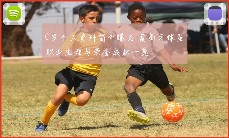 C罗个人资料简介曝光 葡萄牙球星职业生涯与荣誉成就一览