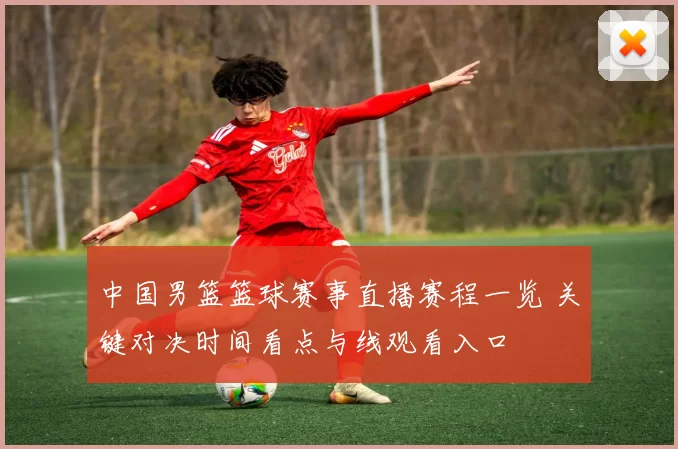 中国男篮篮球赛事直播赛程一览 关键对决时间看点与线观看入口