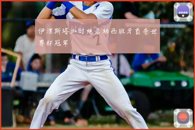 伊涅斯塔加时绝杀助西班牙首夺世界杯冠军