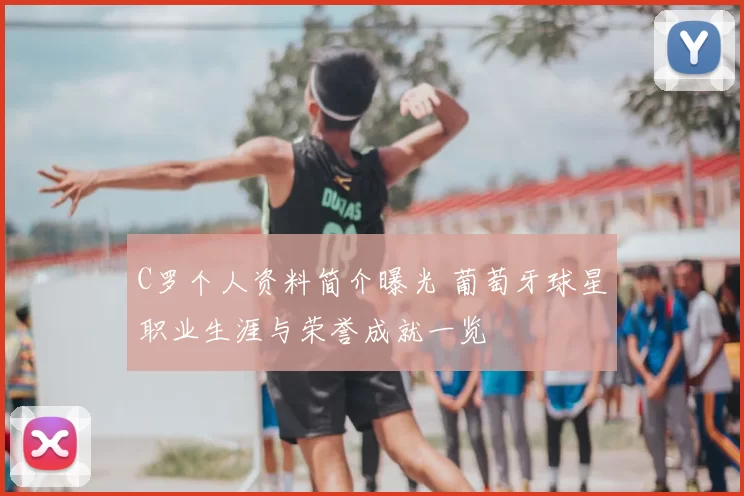 C罗个人资料简介曝光 葡萄牙球星职业生涯与荣誉成就一览