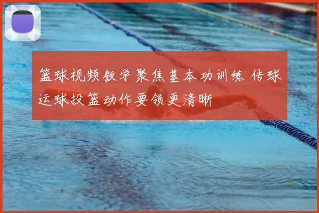 篮球视频教学聚焦基本功训练 传球运球投篮动作要领更清晰