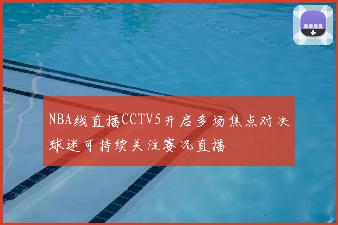 NBA线直播CCTV5开启多场焦点对决球迷可持续关注赛况直播