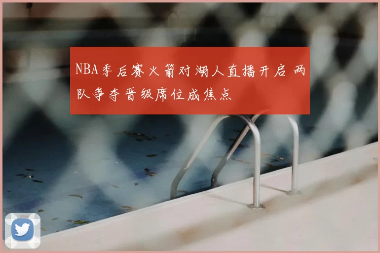 NBA季后赛火箭对湖人直播开启 两队争夺晋级席位成焦点