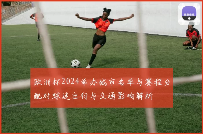 欧洲杯2024举办城市名单与赛程分配对球迷出行与交通影响解析