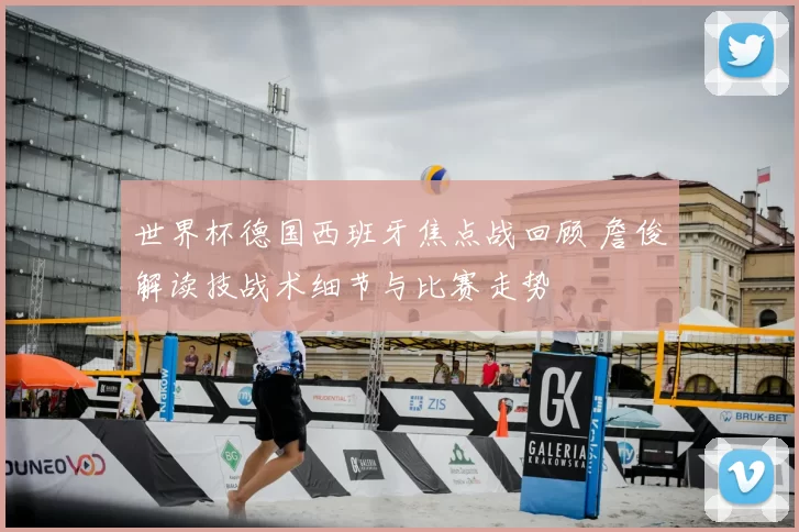 世界杯德国西班牙焦点战回顾 詹俊解读技战术细节与比赛走势