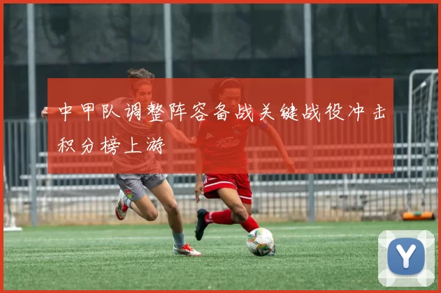 中甲队调整阵容备战关键战役冲击积分榜上游