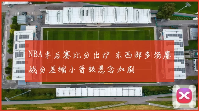 NBA季后赛比分出炉 东西部多场鏖战分差缩小晋级悬念加剧