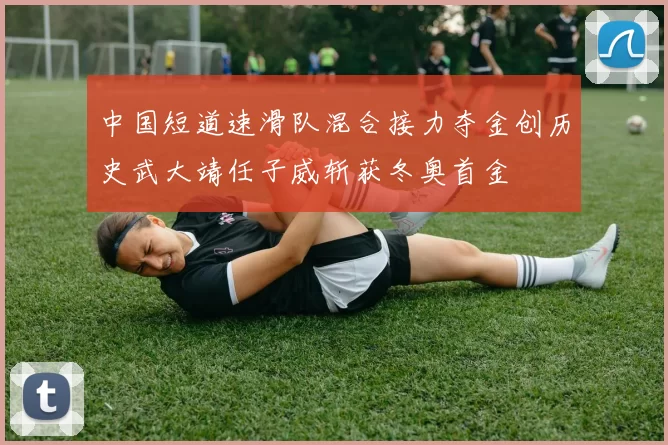 中国短道速滑队混合接力夺金创历史武大靖任子威斩获冬奥首金
