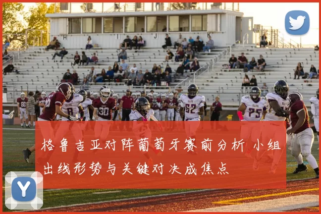 格鲁吉亚对阵葡萄牙赛前分析 小组出线形势与关键对决成焦点