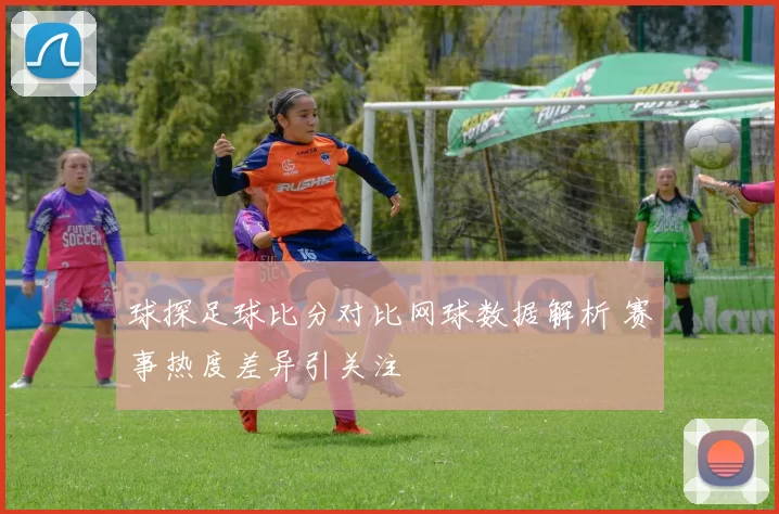 球探足球比分对比网球数据解析 赛事热度差异引关注