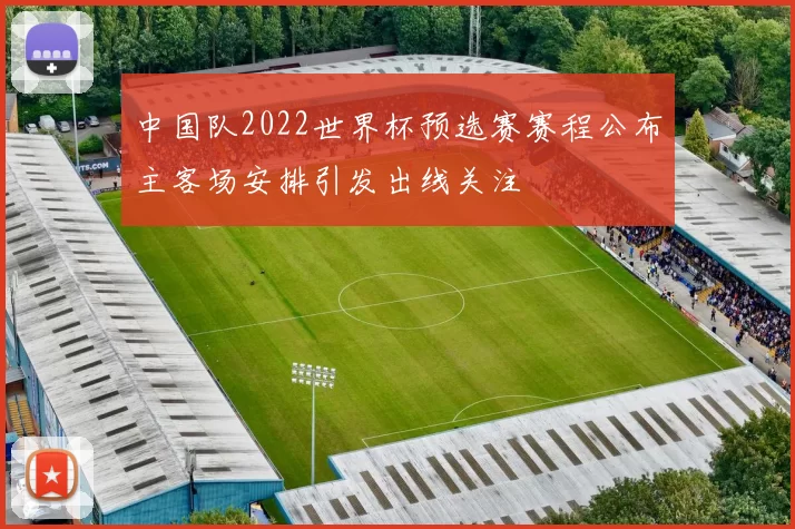 中国队2022世界杯预选赛赛程公布主客场安排引发出线关注