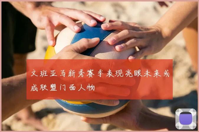 文班亚马新秀赛季表现亮眼未来或成联盟门面人物