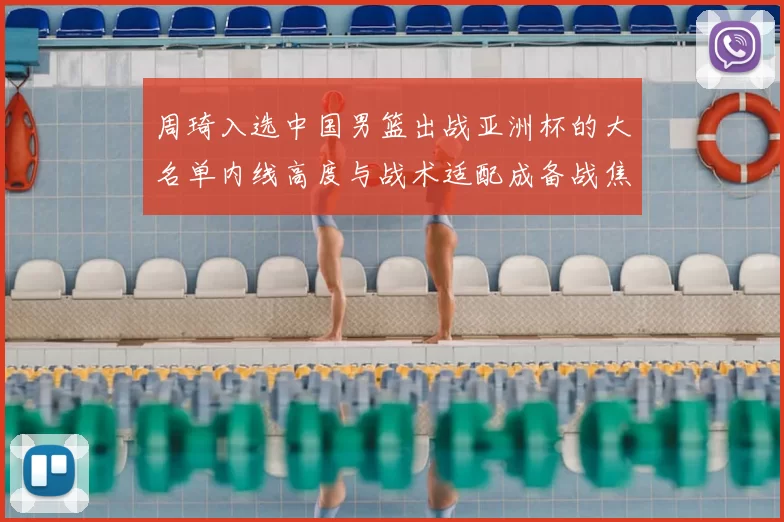 周琦入选中国男篮出战亚洲杯的大名单内线高度与战术适配成备战焦点