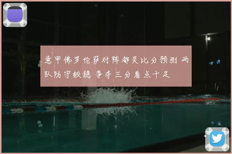意甲佛罗伦萨对阵都灵比分预测 两队防守较稳 争夺三分看点十足