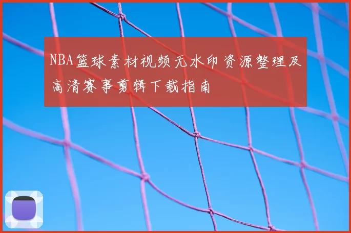 NBA篮球素材视频无水印资源整理及高清赛事剪辑下载指南