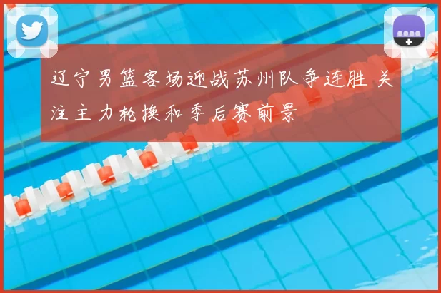 辽宁男篮客场迎战苏州队争连胜 关注主力轮换和季后赛前景